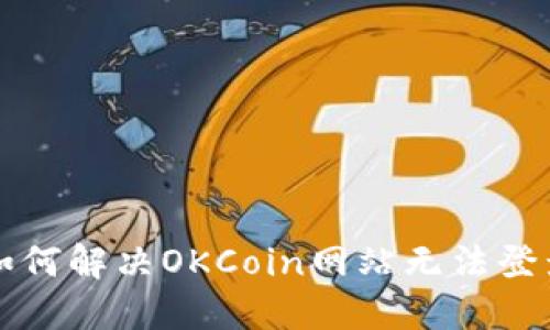 ### 如何解决OKCoin网站无法登录的问题