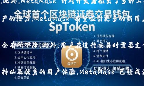 MetaMask 是一种非常流行的加密货币钱包和去中心化应用程序（dApp）浏览器，自从2016年推出以来，其用户数量稳步增长。根据2021至2023年的统计，MetaMask 的活跃用户已经超过千万，这表明其在加密货币和区块链领域的重要性。

### MetaMask的用户基础
MetaMask 的用户遍布全球，特别是在欧美和亚洲地区。根据一些报告，MetaMask 在2021年底的用户数量已突破1000万，而到了2023年，这一数字已超过3000万。这个增长不仅得益于加密市场的整体兴起，也与其用户友好的界面和强大的功能分不开。

### 使用MetaMask的原因
那么，为什么这么多人选择使用MetaMask呢？首先，MetaMask 是一个非托管钱包，这意味着用户可以完全控制自己的私钥和资产。这种去中心化的特性使得用户能够更加安心地进行交易，避免中心化平台可能带来的风险。

其次，MetaMask 支持以太坊及其兼容的区块链，这让用户能够轻松访问多种去中心化应用（dApps），如去中心化交易所（DEX）、NFT市场、游戏等。此外，MetaMask 还与硬件钱包兼容，提高了安全性。

### MetaMask的市场竞争
尽管MetaMask 在加密钱包中占据了市场的主导地位，但它并不是唯一的选择。市场上还有一些其他钱包，例如 Trust Wallet、Coinbase Wallet 和 Phantom 等，每个钱包都有各自的特点和优势。然而，MetaMask 的易用性和广泛的社区支持使其拥有了更大的人气。

### MetaMask的发展与未来
随着加密技术的发展，MetaMask 也在不断进行功能的更新和。例如，它针对移动端推出了手机应用，进一步扩展了用户群体。此外，MetaMask 针对开发者推出了多种工具，使得开发去中心化应用变得更加容易。

展望未来，MetaMask 将继续扮演重要角色，尤其是在Web3和去中心化金融（DeFi）领域。随着越来越多的用户意识到加密资产的潜力，MetaMask 有望吸引更多的新用户，提高其市场占有率。

### 用户体验与反馈
根据用户反馈，MetaMask的界面直观易用，适合新手与专业用户。然而，也有部分用户表示，在高峰时期，钱包的响应速度可能会有所下降。此外，用户在进行交易时需要支付网络费用，这对一些用户来说可能是一项负担。尽管如此，MetaMask 的开发团队一直在努力改善这些问题，提升用户体验。

### 总结
综上所述，MetaMask 作为一个领先的加密钱包和 dApp 浏览器，其用户群体在不断壮大。通过非托管的特性、对以太坊的支持以及优秀的用户体验，MetaMask 已经成为了许多加密用户的首选工具。尽管面临竞争，但其在市场上的地位依然稳固，未来发展前景广阔。