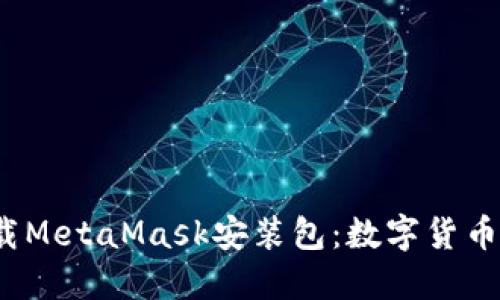2023年立即下载MetaMask安装包：数字货币投资者必备工具