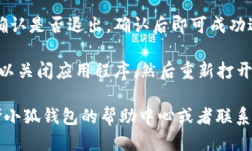 退出小狐钱包账号的步骤如下：

1. **打开小狐钱包应用**：首先，确保你的手机上已经安装了小狐钱包应用，并且已经登录到你的账号。

2. **进入设置**：在应用的首页，找到右下角的“我”或“个人中心”选项，点击进入。

3. **账户管理**：在个人中心页面，寻找“设置”或者“账户管理”选项，并点击进入。

4. **退出登录**：在账户设置页面中，你会看到“退出登录”或“注销账号”的选项，点击此选项确认退出账号。

5. **确认操作**：系统通常会要求你确认是否退出，确认后即可成功退出你的账号。

6. **重启应用（可选）**：退出后，你可以关闭应用程序，然后重新打开，确保账号已经成功退出。

如果在操作过程中遇到困难，可以参考小狐钱包的帮助中心或者联系客服获取进一步的帮助。