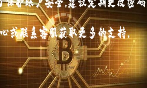 要在im钱包中更换账户，可以遵循以下步骤。请注意，具体的操作可能会随着应用程序版本的更新而有所变化，但基本步骤通常是类似的。

步骤1：打开IM钱包应用
首先，确保你的手机上已经安装了IM钱包应用，并且你已经登录到当前的账户中。打开应用程序后，你将看到主界面。

步骤2：访问账户设置
在主界面上，通常会有一个“我的”或“账户”选项。点击这个选项，你将进入账户相关的设置页面。在这一页中，一般会有“设置”或“账户管理”的选项，直接点击进入。

步骤3：选择切换账户
在账户设置页面中，寻找“切换账户”或“退出当前账户”的选项。点击这个选项，系统可能会要求你确认是否退出当前账户。如果你确定要更换账户，请选择确认。

步骤4：登录新账户
退出当前账户后，IM钱包会返回到登录界面。你可以在这里输入新账户的登录信息。通常需要输入手机号码、邮箱地址或者其他注册信息以及密码。

步骤5：完成身份验证
为了保护账户安全，IM钱包可能会要求你完成身份验证。这可能包括输入验证码、进行人脸识别或指纹识别等步骤。按照提示完成相关的验证。

步骤6：成功登录新账户
一旦身份验证通过，你就可以成功登录到新的IM钱包账户。在这里，你可以管理你的资金、进行交易或查看历史记录等。

注意事项
在切换账户的过程中，请确保你输入的信息的准确性。此外，为了保护账户安全，建议定期更改密码，并启用双重认证功能。

如果你在操作过程中遇到任何问题，可以查看IM钱包的帮助中心或联系客服获取更多的支持。

以上是换账户的基本步骤，希望对你有所帮助！