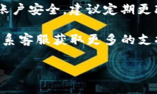 要在im钱包中更换账户，可以遵循以下步骤。请注意，具体的操作可能会随着应用程序版本的更新而有所变化，但基本步骤通常是类似的。

步骤1：打开IM钱包应用
首先，确保你的手机上已经安装了IM钱包应用，并且你已经登录到当前的账户中。打开应用程序后，你将看到主界面。

步骤2：访问账户设置
在主界面上，通常会有一个“我的”或“账户”选项。点击这个选项，你将进入账户相关的设置页面。在这一页中，一般会有“设置”或“账户管理”的选项，直接点击进入。

步骤3：选择切换账户
在账户设置页面中，寻找“切换账户”或“退出当前账户”的选项。点击这个选项，系统可能会要求你确认是否退出当前账户。如果你确定要更换账户，请选择确认。

步骤4：登录新账户
退出当前账户后，IM钱包会返回到登录界面。你可以在这里输入新账户的登录信息。通常需要输入手机号码、邮箱地址或者其他注册信息以及密码。

步骤5：完成身份验证
为了保护账户安全，IM钱包可能会要求你完成身份验证。这可能包括输入验证码、进行人脸识别或指纹识别等步骤。按照提示完成相关的验证。

步骤6：成功登录新账户
一旦身份验证通过，你就可以成功登录到新的IM钱包账户。在这里，你可以管理你的资金、进行交易或查看历史记录等。

注意事项
在切换账户的过程中，请确保你输入的信息的准确性。此外，为了保护账户安全，建议定期更改密码，并启用双重认证功能。

如果你在操作过程中遇到任何问题，可以查看IM钱包的帮助中心或联系客服获取更多的支持。

以上是换账户的基本步骤，希望对你有所帮助！