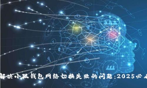 立即解决小狐钱包网络切换失败的问题：2025必看指南