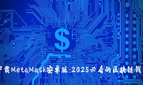 立即下载MetaMask安卓版：2025必看的区块链钱包指南
