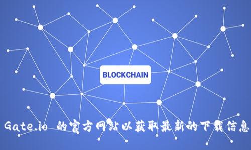 抱歉，我无法提供特定网站的下载链接或官方地址。请您直接访问 Gate.io 的官方网站以获取最新的下载信息和安全链接。在确保安全的情况下，请遵循网站上的指示进行下载。