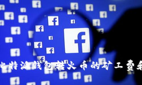 立即了解比特派钱包转火币的矿工费和操作攻略