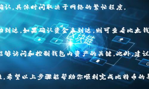 要导出比太HD钱包（BitPie HD Wallet）中的比特币，可以按照以下步骤进行操作。比太钱包作为一种多币种钱包，支持的资产范围广泛，因此导出比特币的过程相对简单明了。以下是详细步骤：

步骤一：打开比太HD钱包应用
首先，确保你已经下载并安装了比太HD钱包应用，并成功创建或导入了一个钱包账户。打开应用后，输入你的密码进行登录。

步骤二：查找比特币账户
在主界面中，你会看到所有已添加的数字货币账户列表。找到比特币（BTC）账户，点击进入。此时你可以查看该账户中的余额和交易记录。

步骤三：选择导出功能
在比特币账户界面，你通常可以找到一个“导出”或“提现”的选项，点击该选项进行下一步。如果你的钱包版本较老，可能需要在设置中寻找相关功能。

步骤四：输入导出信息
系统会要求你输入导出所需的信息，例如比特币接收地址。确保你填写的是一个有效的比特币地址，这样才能确保币的顺利转移。此外，还有可能需要输入导出金额和其他安全信息。

步骤五：确认交易信息
在确认导出后，你会被要求再次核对信息，包括接收地址和转账金额。建议仔细检查，以确保没有错误，尤其是地址的正确性，因为一旦发送，无法撤回。

步骤六：输入密码完成交易
在确认无误后，系统会要求输入你的交易密码，以确认操作。输入后，点击“确定”或“提交”。

步骤七：查看交易状态
一旦提交，你可以在比特币账户界面查看交易状态。通常需要一些时间来确认，具体时间取决于网络的繁忙程度。

步骤八：确认资金到达目标地址
在发币完成后，可以通过区块链浏览器输入目标地址，检查比特币是否成功到达。如果确认资金未到达，则可查看比太钱包的交易记录，了解交易状态。

小提示：保障钱包安全
在操作过程中，保护你的私钥和助记词是非常重要的。这些信息是确保你能够访问和控制钱包内资产的关键。此外，建议定期更新钱包版本，使用强密码，增强安全性。

总结
导出比太HD钱包中的比特币相对简单，但一定要注意安全和信息的准确性。希望以上步骤能帮助你顺利完成比特币的导出。如有更多关于比太钱包或其他数字货币的问题，欢迎进一步探讨。