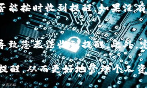 要在im钱包中设置提醒，您可以按照以下步骤进行操作：

步骤一：打开im钱包应用
首先，确保您的im钱包应用已成功安装并登录。如果您尚未下载，请到应用商店搜索并下载安装。

步骤二：寻找设置选项
登录后，在im钱包的主界面上，您可能会看到一个“设置”或者“个人中心”的选项。点击进入设置菜单。

步骤三：找到提醒设置
在设置菜单中，寻找“提醒”或者“通知”选项。不同版本的im钱包可能会稍微不同，您可能需要浏览几个选项才能找到。

步骤四：设置提醒
进入提醒设置后，您可以设置多种类型的提醒，比如交易提醒、余额变动提醒、账单提醒等。选择您希望提醒的类型，并根据需求调整提醒的时间和方式，例如通过应用内通知、短信或电子邮件。

步骤五：保存设置
确认所有设置无误后，请务必保存更改。您可能会看到一个“保存”按钮，请点击以确保您的提醒设置成功。

步骤六：测试提醒功能
为了确保提醒功能正常工作，您可以进行一次小额交易或者让余额变动，看看是否能按时收到提醒。如果没有，请返回设置中再次检查是否正确开启了提醒功能。

其他注意事项
请确保您的手机通知功能已开启，有时安装了应用程序但未给予通知权限，也会导致您无法收到提醒。此外，定期检查更新im钱包应用，保持软件的最新版本也是确保功能正常的重要步骤。

通过以上步骤，您就可以在im钱包中成功设置提醒功能，并得到及时的财务信息提醒，从而更好地管理个人资产。如果您还有其他问题，可以参考im钱包的帮助文档或咨询客服。