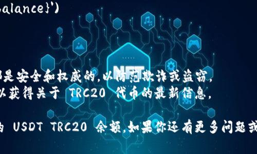 要查询 USDT TRC20 的余额，通常需要使用支持该代币网络的钱包或区块链浏览器。以下是一些步骤，帮助你完成查询：

### 步骤 1: 选择一个钱包或区块链浏览器
首先，你需要选择一个支持 TRC20 的钱包，如：
- **TronLink Wallet**: 支持 TRC20 代币的流行钱包。
- **TokenPocket**: 也是一个支持多种链上的代币的钱包。

另外，你可以使用区块链浏览器：
- **TronScan**: Tron 网络的官方区块链浏览器，可以用来查看账户的余额和交易历史。

### 步骤 2: 获取你的钱包地址
在钱包账户中，找到与 USDT TRC20 相关的钱包地址。这通常是在钱包的主界面中可以看到的。

### 步骤 3: 查询余额
如果使用钱包：
1. 打开你的钱包应用。
2. 确保已选择 TRC20 网络。
3. 在钱包内，你应该能看到你的钱包余额，包括 USDT TRC20 的余额。

如果使用 TronScan：
1. 打开 TronScan 网站。
2. 在搜索框中输入你的钱包地址。
3. 点击搜索，你将看到账户的余额以及所有相关交易的信息。

### 备用方法：使用命令行工具 (高级用户)
对于一些希望通过编程接口进行查询的用户，可以使用 TRC20 代币的 API，通过编写脚本来查询余额。

#### 示例代码 (使用 Python)
```python
import requests

# 输入你的钱包地址
wallet_address = '你的钱包地址'
url = f'https://api.tronscan.org/api/account?address={wallet_address}'

response = requests.get(url)
data = response.json()

# 获取 USDT TRC20 的余额
usdt_balance = data['data']['trc20']  # 可能需要根据 API 文档检查确切字段
print(f'USDT TRC20余额: {usdt_balance}')
```

### 注意事项
- 确保你在使用的任何工具或网站都是安全和权威的，以防范欺诈或盗窃。
- 定期查看官方渠道的公告和更新，以获得关于 TRC20 代币的最新信息。

通过以上步骤，你可以轻松查询到你的 USDT TRC20 余额。如果你还有更多问题或者需要更详细的帮助，欢迎随时询问！