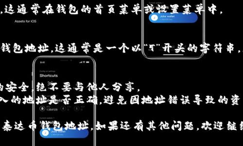 要找到您的泰达币（Tether，USDT）钱包地址，您需要按照以下步骤进行操作：

### 第一步：选择一个支持泰达币的钱包
现如今，有多种钱包可供选择，包括硬件钱包、软件钱包和在线钱包。常见的钱包包括：

- **硬件钱包**：如Ledger、Trezor等，提供更高的安全性。
- **软件钱包**：如Exodus、Atomic Wallet等，用户友好且功能丰富。
- **在线钱包**：如Binance、Coinbase等交易平台，适合频繁交易的用户。

选择合适的钱包是查找您泰达币地址的第一步。

### 第二步：下载并安装钱包
如果您选择的是软件钱包，您需要访问钱包的官方网站，下载并安装相应的软件。如果您使用的是硬件钱包，按照制造商的说明进行设置。

### 第三步：创建或导入钱包
- **新用户**：如果您是第一次使用钱包，选择创建新钱包，并保存好助记词或私钥。这是非常重要的安全步骤。
- **老用户**：如果您已经有钱包，您可以选择导入钱包，输入相应的助记词或私钥。

### 第四步：访问“接收”或“收款”选项
一旦您设置好钱包，找到“接收”或“收款”选项。这通常在钱包的首页菜单或设置菜单中。

### 第五步：查看钱包地址
在“接收”或“收款”页面，您会看到您的泰达币钱包地址。这通常是一个以“T”开头的字符串，您可以选择复制或扫描二维码以便于分享。

### 额外提示：
1. **安全性**：始终保持您的私钥和助记词的安全，绝不要与他人分享。
2. **确认地址**：在转账之前，务必确认您输入的地址是否正确，避免因地址错误导致的资产损失。

通过上述步骤，您就可以顺利找到并使用您的泰达币钱包地址。如果还有其他问题，欢迎继续提问！