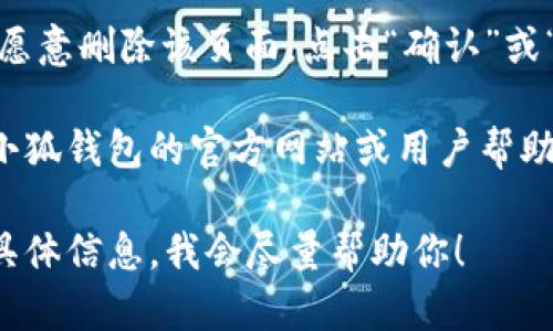 要删除小狐钱包中的某个页面或内容，可以遵循以下步骤：

1. **打开小狐钱包**：首先，确保你已经在你的设备上打开小狐钱包。

2. **登录你的账户**：如果你尚未登录，请输入你的用户名和密码进行登录。

3. **访问需要删除的页面**：在主界面上找到并点击你想要删除的页面。

4. **查找删除选项**：在该页面上，通常会有一个设置图标或者菜单选项（例如三点菜单或齿轮图标），点击进入。

5. **选择删除**：在设置或菜单中，寻找“删除”或“移除”选项，并确认你的选择。

6. **确认删除**：系统通常会要求你确认是否愿意删除该页面，点击“确认”或“是”完成操作。

如果你在这个过程中遇到任何问题，建议查看小狐钱包的官方网站或用户帮助中心，或联系他们的客服以获得进一步的支持。

如果以上步骤无法解决你的问题，请提供更多具体信息，我会尽量帮助你！