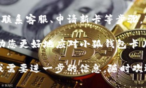 小狐钱包的卡片问题往往令人感到困惑和不安。无论是卡片丢失、损坏还是使用中遇到的问题，了解如何处理这些情况是非常重要的。接下来，我将详细介绍各种可能的情况以及相应的解决方案，帮助您有效处理小狐钱包的卡片问题。

一、丢失卡片的应对措施

如果您不小心丢失了小狐钱包的卡片，首先要保持冷静。及时采取措施可以最大程度地减少潜在的损失。你应该立即进行以下步骤：

1. **确认丢失情况**：首先，仔细回忆一下您最后一次使用卡片的地点，确保真的无法找回。如果在公共场所丢失，尽量询问周围的人或前往失物招领处询问。

2. **立即冻结卡片**：如果您确认卡片遗失，尽快登录小狐钱包的官方应用或网站，查找“冻结”或“挂失”卡片的选项。大多数钱包应用都提供此功能，以防止卡片被他人滥用。

3. **联系客服**：联系小狐钱包的客服进行挂失处理，客服人员将指导您完成卡片的挂失手续。在此过程中，准备好相关信息，例如您的账户信息和身份验证资料，以便他们识别您的身份。

4. **申请新卡**：在挂失卡片后，尽快申请补办一张新卡。通常情况下，您可以在线提交申请并支付相关费用。处理时间可能因服务提供商而异，请耐心等待。

二、卡片损坏的处理方法

如果您的小狐钱包卡片因为各种原因遭到损坏，例如划伤、折叠或电子芯片故障，您需要考虑以下几种解决办法：

1. **检查损坏情况**：首先，仔细检查卡片的损坏程度。如果只是表面划伤，可能仍然可以正常使用。但如果芯片损坏或卡片无法读卡，则需要采取进一步措施。

2. **联系客服咨询**：在继续使用之前，建议联系小狐钱包的客服，咨询损坏是否影响使用。他们将提供专业建议，并告知您是否需要更换卡片。

3. **更换卡片**：如果经过咨询确定需要更换卡片，那么同样可以通过小狐钱包的应用或官方网站提交申请并支付相关费用。确保您提供准确的信息，以避免延误。

三、卡片使用中遇到的问题

有时，用户在使用小狐钱包卡片时，可能会遇到一些问题，比如卡片无法支付、交易失败等。此时，您可以尝试以下步骤：

1. **检查网络连接**：确保您的手机或支付终端有良好的网络连接。有时，支付失败可能是由于网络中断所致。

2. **重启设备**：尝试重新启动手机或支付终端。有时，软件故障可能导致无法正常使用卡片，通过重启可以解决这些问题。

3. **检查余额和消费记录**：登录小狐钱包查看您的账户余额和近期交易记录，以确认您的账户没有问题，例如是否有足够余额或是否因其他原因导致的限制。

4. **联系客服解决**：如果经过上述步骤问题依然存在，建议您联系小狐钱包客服，描述问题的具体情况，他们将进行进一步排查。

四、保护卡片安全的措施

处理完卡片的实际问题后，别忘了采取一些预防措施，以保护您的小狐钱包卡片安全，减少潜在的风险：

1. **保持卡片远离磁场**：避免将卡片与强磁场物体（如手机、音响、磁铁等）放在一起，以免损坏卡片的电子芯片。

2. **定期检查卡片状态**：不定期地检查卡片的状态和余额，以便及时发现潜在问题，并采取相应措施。

3. **设置安全密码**：为小狐钱包设置强密码，并定期更换密码，以提高账户的安全性，防止他人盗用。

4. **启用双重验证**：如果小狐钱包支持双重验证功能，建议启用此选项，增加账户的安全保护层。

五、总结与建议

遇到小狐钱包卡片的问题时，无论是丢失、损坏还是使用问题，都需要保持冷静，迅速采取措施处理。及时冻结卡片、联系客服、申请新卡等步骤，可以有效地解决您遇到的各种问题。此外，日常的保护措施能帮助我们更好地维护卡片的安全，减少不必要的损失。

在这个数字化日益普及的时代，掌握怎样使用和保护数字钱包卡片是我们必不可少的技能。希望上述指南能够帮助您更好地应对小狐钱包卡片的问题，为您的数字生活增添一份保障。

通过对上述内容的详细展开，相信对于“小狐钱包卡怎么办”这一问题有了更加清晰的了解。如果您还有其他疑问或需要进一步的信息，随时欢迎联系相关客服或查阅官方资料。