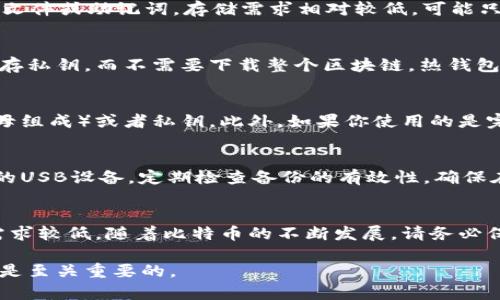 恢复比特币钱包所需的存储空间（以“G”表示，即千兆字节）取决于多个因素，包括你所使用的钱包类型、区块链的状态以及你是选择完整节点钱包还是轻量级钱包。

完整节点钱包的存储需求
如果你选择使用完整节点钱包（例如 Bitcoin Core），那么你需要下载并存储整个比特币区块链。截止到2023年，整个比特币区块链的大小已经超过了 400GB。 这意味着在恢复钱包的过程中，你需要有足够的存储空间来容纳整个区块链。如果你使用的是传统的硬盘，确保至少有 500GB 的可用空间，以便进行未来的更新和扩展。

轻量级钱包的存储需求
轻量级钱包（例如 Electrum 或某些手机应用）则不需要下载整个区块链，而是依赖于远程服务器进行交易验证。这种类型的钱包在恢复时通常只需要一个钱包文件或助记词，存储需求相对较低，可能只需要几十MB到几百MB的空间，视具体应用而定。这样，轻量级钱包成为了许多用户首选的恢复方式，特别是在存储空间有限的情况下。

冷钱包与热钱包的考虑
在比特币存储和恢复的过程中，你还应该考虑是否使用冷钱包（如硬件钱包）或热钱包（如在线钱包）。冷钱包通常不会需要大量的存储空间，因为它们只是离线储存私钥，而不需要下载整个区块链。热钱包虽然方便，但由于需要持续连接互联网，并随时进行数据更新，可能会表现出更高的存储需求。因此选择合适的钱包类型，也是影响恢复过程存储需求的重要因素。

如何进行比特币钱包的恢复
恢复比特币钱包包含几个步骤。首先，确定你使用的是什么类型的钱包，之后寻找恢复所需的信息。对于大多数钱包，你可能需要助记词（通常由 12 或 24 个字母组成）或者私钥。此外，如果你使用的是完整节点钱包，还需确保你下载了最新版本的客户端软件，并具有足够的磁盘空间。

建立安全的备份方案
在使用任何比特币钱包前，制定安全的备份方案至关重要。确保你的助记词或私钥保存在一个安全的地方，避免暴露在网络上。你可以选择纸质备份，或使用加密的USB设备。定期检查备份的有效性，确保在需要恢复钱包时能够迅速准确地找回资金。

总结
恢复比特币钱包的存储需求依赖于多个因素，包括钱包类型、区块链状态以及存储方式等。完整节点钱包需要大量的存储空间，而轻量级钱包则更为灵活且存储需求较低。随着比特币的不断发展，请务必保持钱包软件的更新，并采取有效的备份措施，确保你的资产安全无忧。

通过这一系列的探讨和分析，希望能够帮助你更好地理解恢复比特币钱包所需的存储空间以及相关的注意事项。在比特币投资和使用的过程中，保护好你的资产是至关重要的。