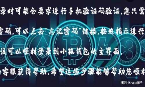 要登录小狐钱包，您可以按照以下步骤操作：

1. **下载与安装**：首先，确保您已在手机上下载并安装了小狐钱包应用。您可以通过苹果App Store或安卓应用市场进行下载。

2. **打开应用**：安装完成后，点击小狐钱包的图标，打开应用程序。

3. **点击登录**：在应用的首页，通常会有“登录”或“进入”按钮，点击进入登录界面。

4. **输入账号信息**：您需要输入您的手机号、邮箱或用户名，以及密码。如果您之前已经注册过小狐钱包，请确保输入的信息正确无误。

5. **手机验证（如果需要）**：部分情况下，登录时可能会要求进行手机验证码验证。您只需检查您的短信并输入发送过来的验证码。

6. **找回密码（如果忘记）**：如果您忘记了密码，可以点击“忘记密码”链接，按照指示进行密码找回。

7. **成功登录**：一旦输入的信息正确，您应该可以顺利登录到小狐钱包的主界面。

如果您遇到任何问题，也可以联系小狐钱包的客服获得帮助。希望这些步骤能够帮助您顺利登录小狐钱包！