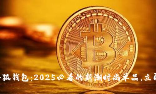 南昌小狐钱包：2025必看的新潮时尚单品，立即了解！