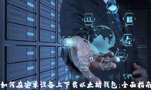 
如何在安卓设备上下载以太坊钱包：全面指南