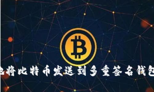 如何安全地将比特币发送到多重签名钱包：全面指南
